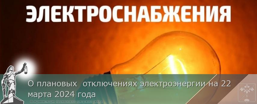 О плановых  отключениях электроэнергии на 22 марта 2024 года 