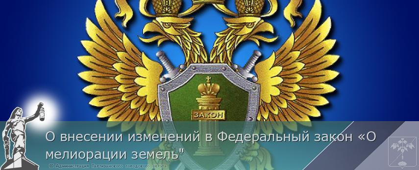 О внесении изменений в Федеральный закон «О мелиорации земель&quot;